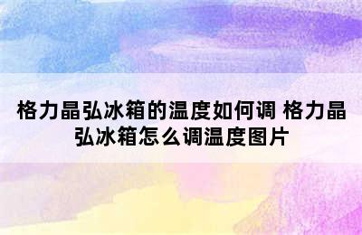 格力晶弘冰箱的温度如何调 格力晶弘冰箱怎么调温度图片